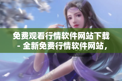 免費(fèi)觀看行情軟件網(wǎng)站下載 - 全新免費(fèi)行情軟件網(wǎng)站，無需付費(fèi)觀看交易數(shù)據(jù)