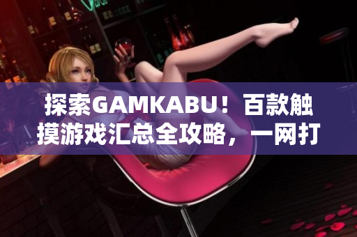 探索GAMKABU！百款觸摸游戲匯總?cè)ヂ?，一網(wǎng)打盡精彩玩法及秘籍