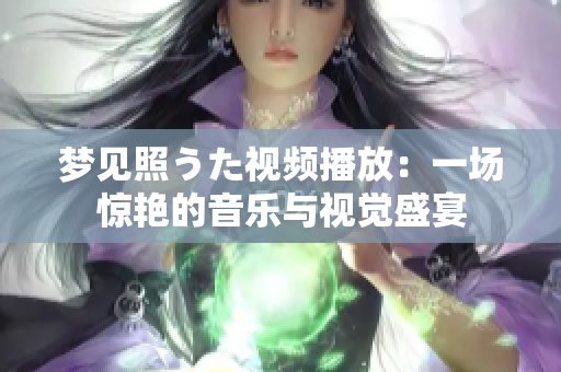 夢(mèng)見(jiàn)照うた視頻播放：一場(chǎng)驚艷的音樂(lè)與視覺(jué)盛宴