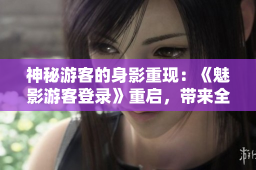 神秘游客的身影重現(xiàn)：《魅影游客登錄》重啟，帶來全新驚喜!