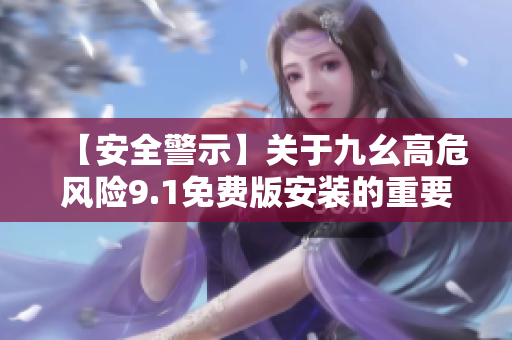 【安全警示】關(guān)于九幺高危風險9.1免費版安裝的重要提示及解決方案