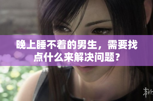 晚上睡不著的男生，需要找點什么來解決問題？