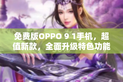 免費版OPPO 9 1手機，超值新款，全面升級特色功能