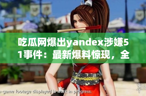 吃瓜網(wǎng)爆出yandex涉嫌51事件：最新爆料驚現(xiàn)，全球矚目的事件！
