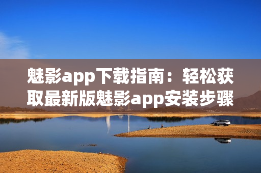 魅影app下載指南：輕松獲取最新版魅影app安裝步驟