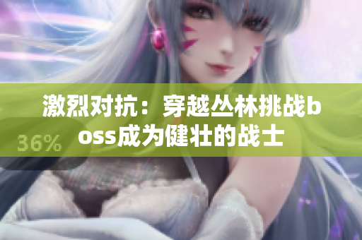 激烈對抗：穿越叢林挑戰(zhàn)boss成為健壯的戰(zhàn)士