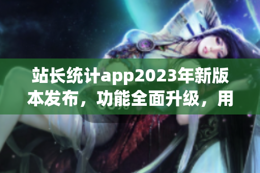 站長(zhǎng)統(tǒng)計(jì)app2023年新版本發(fā)布，功能全面升級(jí)，用戶(hù)體驗(yàn)再次升級(jí)