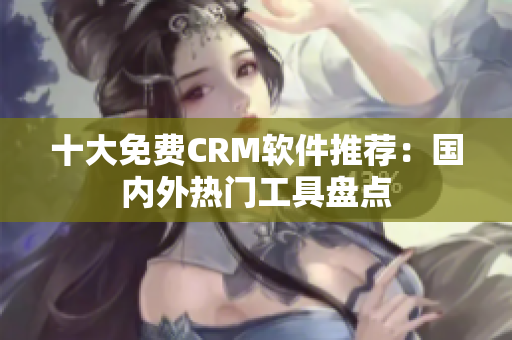十大免費(fèi)CRM軟件推薦：國(guó)內(nèi)外熱門(mén)工具盤(pán)點(diǎn)
