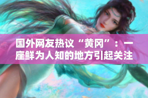國(guó)外網(wǎng)友熱議“黃岡”：一座鮮為人知的地方引起關(guān)注