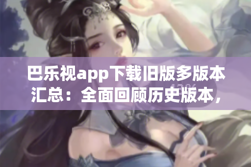巴樂(lè)視app下載舊版多版本匯總：全面回顧歷史版本，找回經(jīng)典體驗(yàn)!