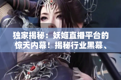 獨家揭秘：妖姬直播平臺的驚天內幕！揭秘行業(yè)黑幕、真相全曝光