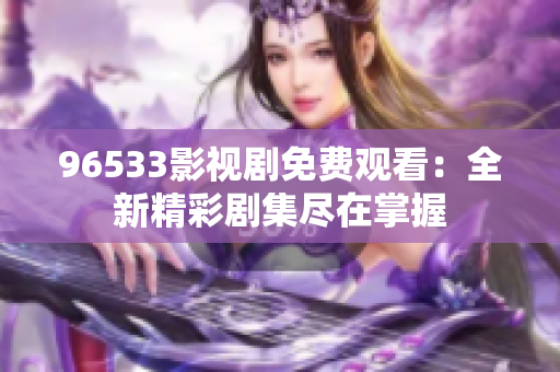96533影視劇免費觀看：全新精彩劇集盡在掌握
