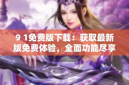 9 1免費版下載：獲取最新版免費體驗，全面功能盡享，穩(wěn)定順暢使用
