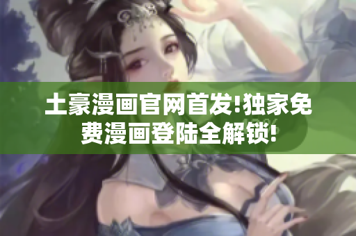 土豪漫畫官網首發(fā)!獨家免費漫畫登陸全解鎖!