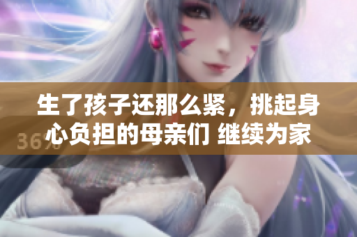 生了孩子還那么緊，挑起身心負(fù)擔(dān)的母親們 繼續(xù)為家庭奉獻(xiàn)著