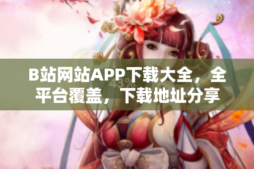 B站網(wǎng)站APP下載大全，全平臺覆蓋，下載地址分享