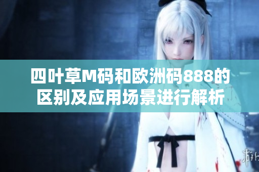 四葉草M碼和歐洲碼888的區(qū)別及應(yīng)用場景進(jìn)行解析
