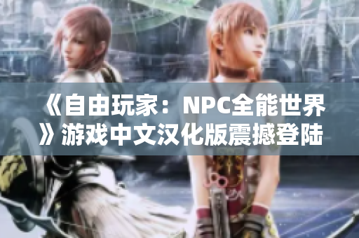 《自由玩家：NPC全能世界》游戲中文漢化版震撼登陸, 讓你在游戲世界里盡情揮灑!