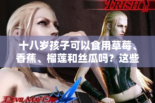 十八歲孩子可以食用草莓、香蕉、榴蓮和絲瓜嗎？這些水果適宜青少年食用嗎？