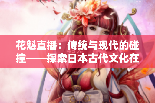 花魁直播：傳統(tǒng)與現(xiàn)代的碰撞——探索日本古代文化在網(wǎng)絡(luò)直播中的傳承和創(chuàng)新