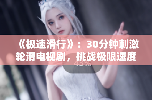 《極速滑行》：30分鐘刺激輪滑電視劇，挑戰(zhàn)極限速度與激情駕馭，讓你體驗(yàn)不一樣的刺激之旅