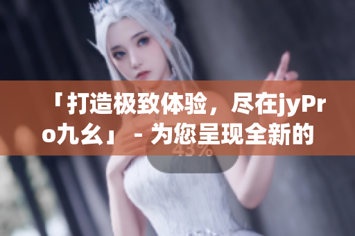 「打造極致體驗(yàn)，盡在jyPro九幺」 - 為您呈現(xiàn)全新的九幺體驗(yàn)