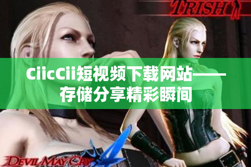 CiicCii短視頻下載網(wǎng)站——存儲(chǔ)分享精彩瞬間
