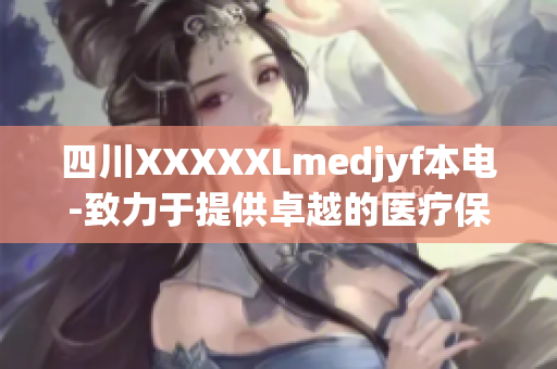 四川XXXXXLmedjyf本電-致力于提供卓越的醫(yī)療保健服務(wù) 