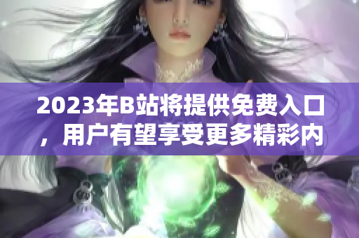 2023年B站將提供免費(fèi)入口，用戶有望享受更多精彩內(nèi)容