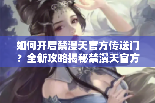 如何開啟禁漫天官方傳送門？全新攻略揭秘禁漫天官方傳送門開啟方法
