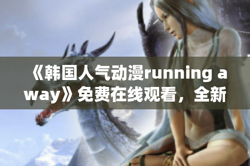 《韓國人氣動(dòng)漫running away》免費(fèi)在線觀看，全新精彩內(nèi)容吸引大批觀眾