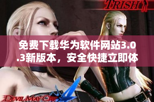 免費(fèi)下載華為軟件網(wǎng)站3.0.3新版本，安全快捷立即體驗(yàn)