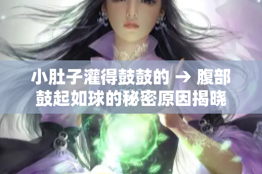 小肚子灌得鼓鼓的 → 腹部鼓起如球的秘密原因揭曉