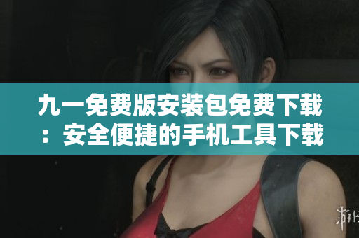 九一免費(fèi)版安裝包免費(fèi)下載：安全便捷的手機(jī)工具下載地址