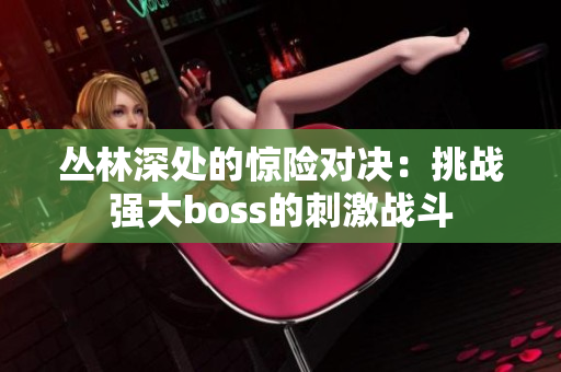 叢林深處的驚險(xiǎn)對(duì)決：挑戰(zhàn)強(qiáng)大boss的刺激戰(zhàn)斗