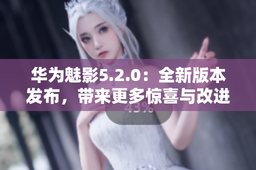 華為魅影5.2.0：全新版本發(fā)布，帶來更多驚喜與改進(jìn)