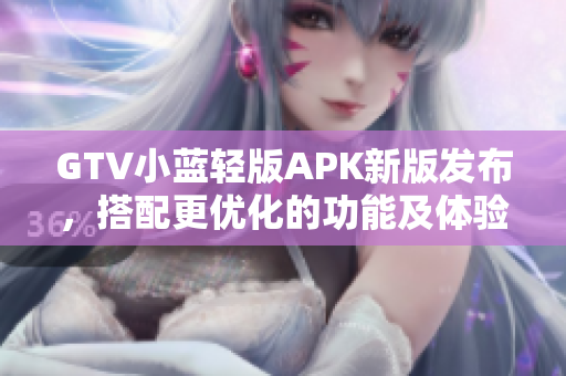 GTV小藍(lán)輕版APK新版發(fā)布，搭配更優(yōu)化的功能及體驗(yàn)
