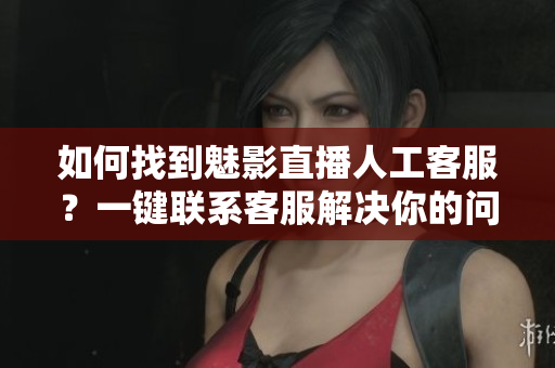 如何找到魅影直播人工客服？一鍵聯(lián)系客服解決你的問題