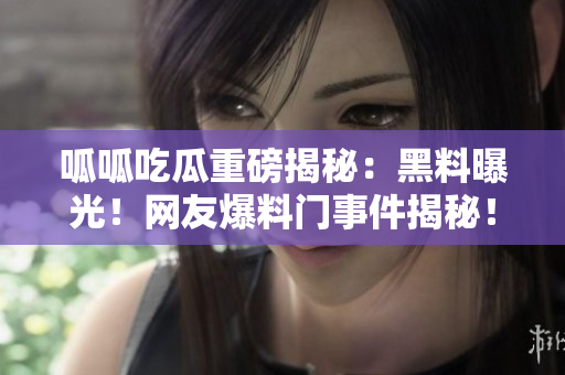 呱呱吃瓜重磅揭秘：黑料曝光！網(wǎng)友爆料門事件揭秘！