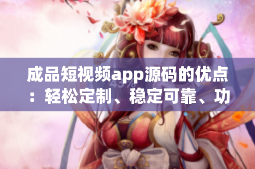 成品短視頻app源碼的優(yōu)點：輕松定制、穩(wěn)定可靠、功能豐富