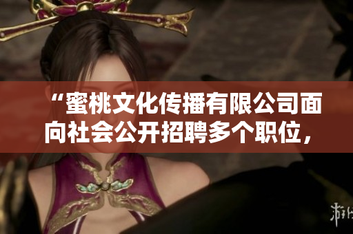 “蜜桃文化傳播有限公司面向社會公開招聘多個職位，期待與您共同開創(chuàng)新篇章！”