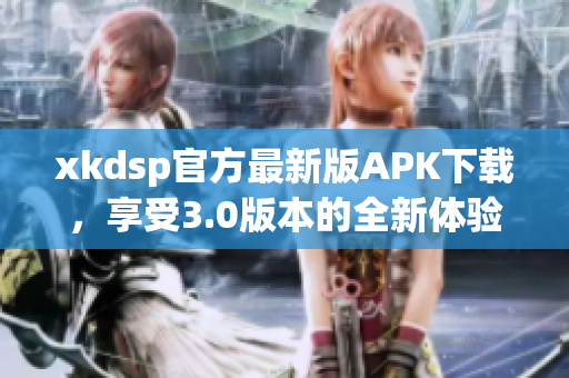 xkdsp官方最新版APK下載，享受3.0版本的全新體驗(yàn)!