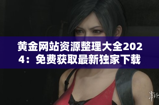 黃金網(wǎng)站資源整理大全2024：免費(fèi)獲取最新獨(dú)家下載列表，匯總豐富實(shí)用工具和資訊