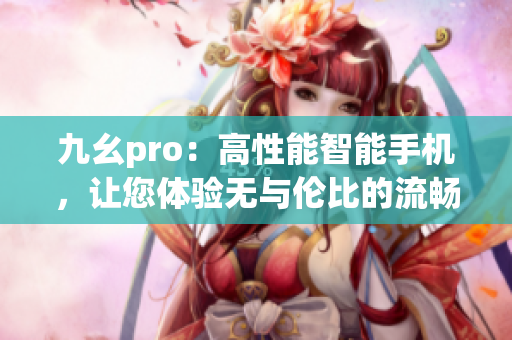 九幺pro：高性能智能手機(jī)，讓您體驗(yàn)無(wú)與倫比的流暢和高效