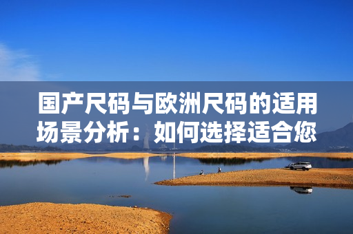 國(guó)產(chǎn)尺碼與歐洲尺碼的適用場(chǎng)景分析：如何選擇適合您的尺碼？