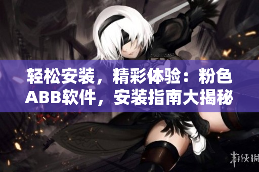輕松安裝，精彩體驗(yàn)：粉色ABB軟件，安裝指南大揭秘