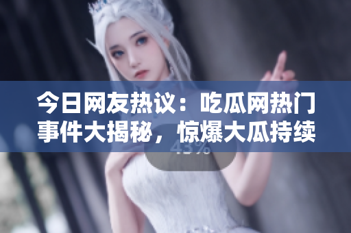 今日網(wǎng)友熱議：吃瓜網(wǎng)熱門事件大揭秘，驚爆大瓜持續(xù)發(fā)酵