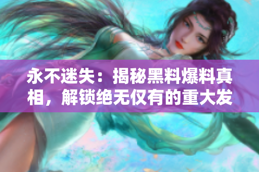永不迷失：揭秘黑料爆料真相，解鎖絕無(wú)僅有的重大發(fā)現(xiàn)