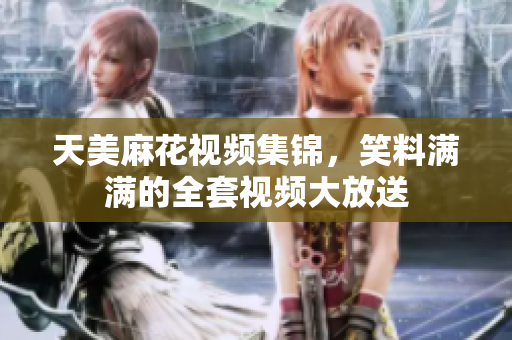 天美麻花視頻集錦，笑料滿滿的全套視頻大放送