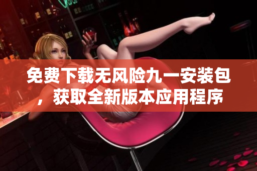 免費下載無風險九一安裝包，獲取全新版本應用程序